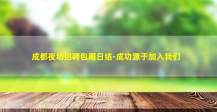 成都夜场招聘包厢日结-成功源于加入我们